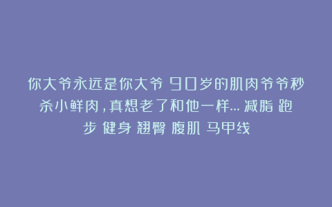 你大爷永远是你大爷！90岁的肌肉爷爷秒杀小鲜肉，真想老了和他一样…|减脂|跑步|健身|翘臀|腹肌|马甲线