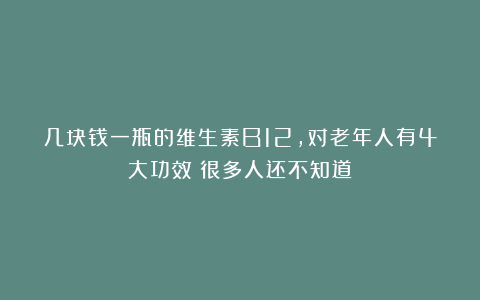 几块钱一瓶的维生素B12，对老年人有4大功效！很多人还不知道