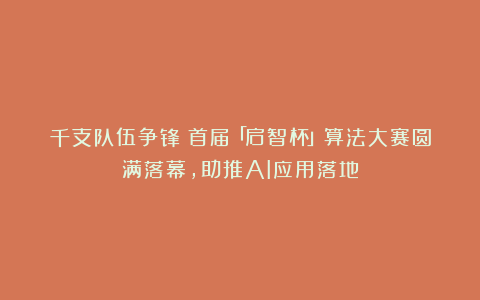 千支队伍争锋！首届「启智杯」算法大赛圆满落幕，助推AI应用落地