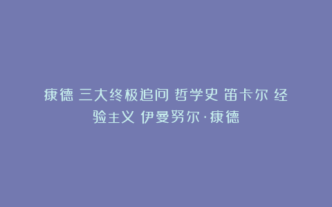 康德：三大终极追问|哲学史|笛卡尔|经验主义|伊曼努尔·康德