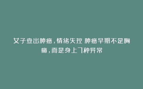 女子查出肺癌，情绪失控：肺癌早期不是胸痛，而是身上7种异常