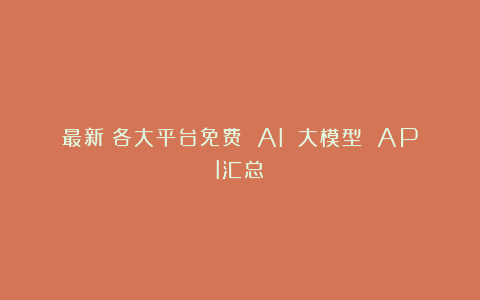 最新！各大平台免费 AI 大模型 API汇总