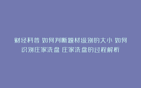 财经科普：如何判断题材级别的大小？如何识别庄家洗盘？庄家洗盘的过程解析！