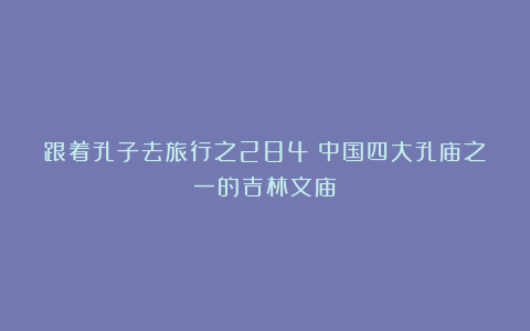 跟着孔子去旅行之284：中国四大孔庙之一的吉林文庙