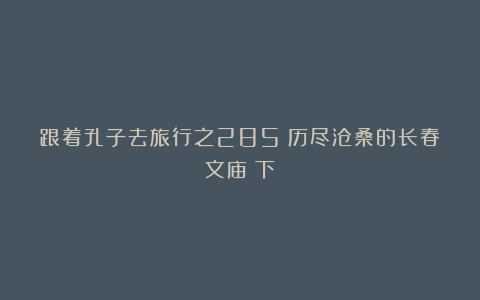 跟着孔子去旅行之285：历尽沧桑的长春文庙（下）