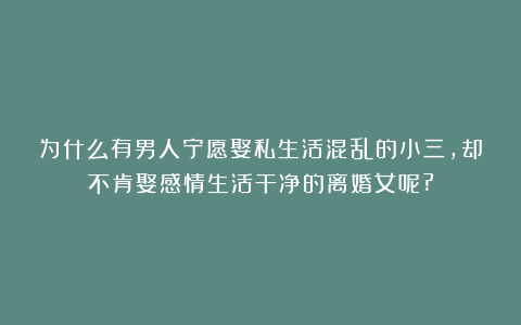 为什么有男人宁愿娶私生活混乱的小三,却不肯娶感情生活干净的离婚女呢?