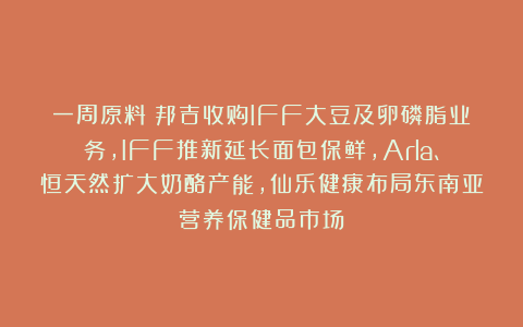 一周原料|邦吉收购IFF大豆及卵磷脂业务，IFF推新延长面包保鲜，Arla、恒天然扩大奶酪产能，仙乐健康布局东南亚营养保健品市场