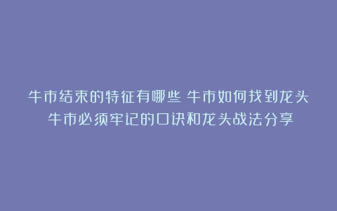 牛市结束的特征有哪些？牛市如何找到龙头？牛市必须牢记的口诀和龙头战法分享！