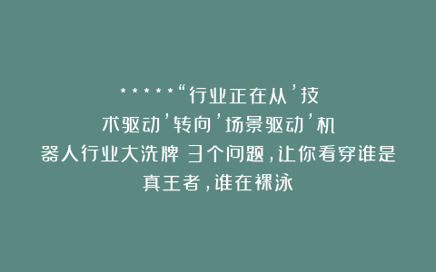 *****“行业正在从’技术驱动’转向’场景驱动’机器人行业大洗牌：3个问题，让你看穿谁是真王者，谁在裸泳