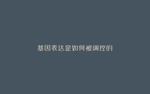 基因表达是如何被调控的?