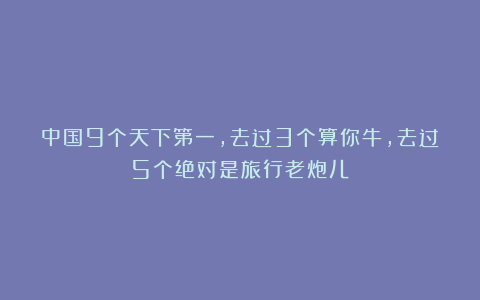 中国9个天下第一，去过3个算你牛，去过5个绝对是旅行老炮儿！