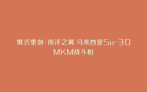 俄式重剑·南洋之翼：马来西亚Su-30MKM战斗机
