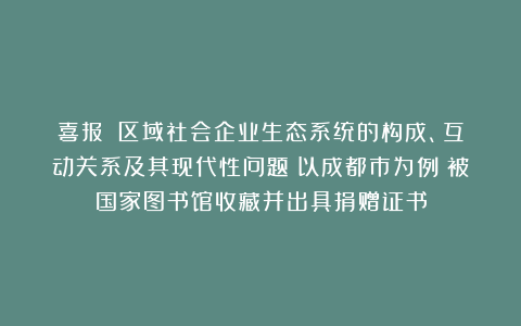 喜报！《区域社会企业生态系统的构成、互动关系及其现代性问题：以成都市为例》被国家图书馆收藏并出具捐赠证书