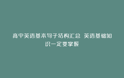 高中英语基本句子结构汇总！！英语基础知识一定要掌握！