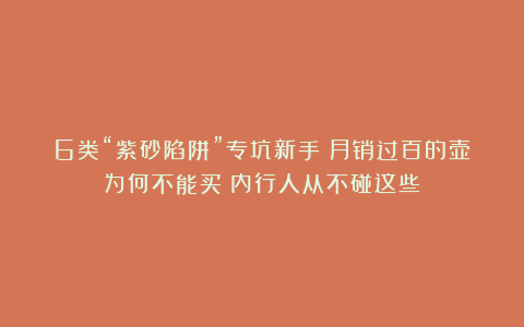 6类“紫砂陷阱”专坑新手:月销过百的壶为何不能买?内行人从不碰这些