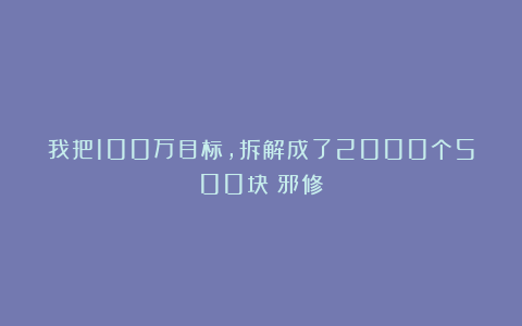 我把100万目标，拆解成了2000个500块（邪修