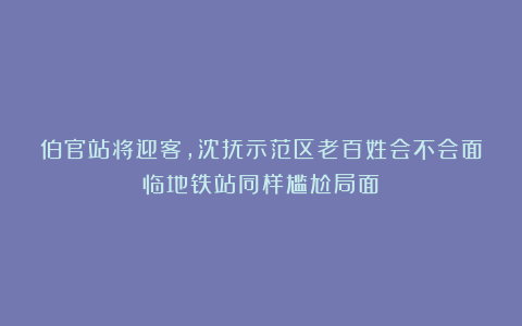 伯官站将迎客，沈抚示范区老百姓会不会面临地铁站同样尴尬局面？