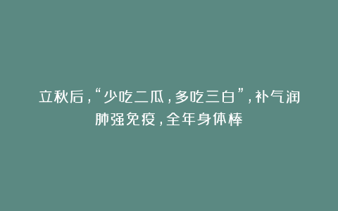 立秋后，“少吃二瓜，多吃三白”，补气润肺强免疫，全年身体棒！
