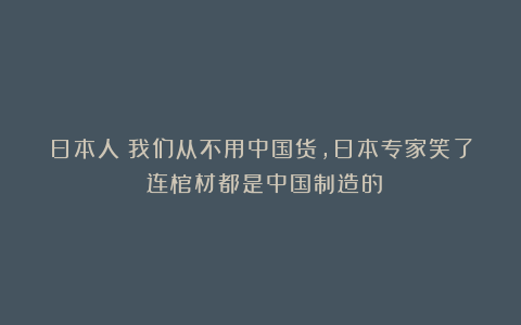 日本人：我们从不用中国货，日本专家笑了：连棺材都是中国制造的