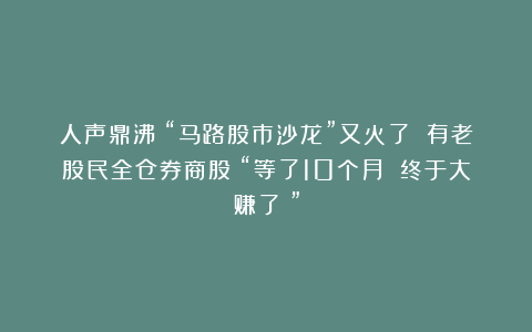 人声鼎沸！“马路股市沙龙”又火了 有老股民全仓券商股！“等了10个月 终于大赚了！”