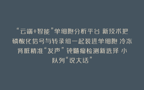 “云端+智能”单细胞分析平台；新技术把磷酸化信号与转录组一起装进单细胞；冷冻肾脏精准“发声”；骨髓瘤检测新选择；小队列“说大话”