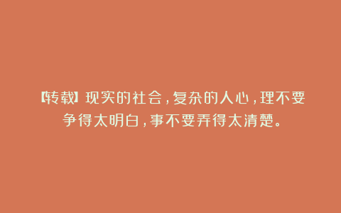 【转载】现实的社会，复杂的人心，理不要争得太明白，事不要弄得太清楚。