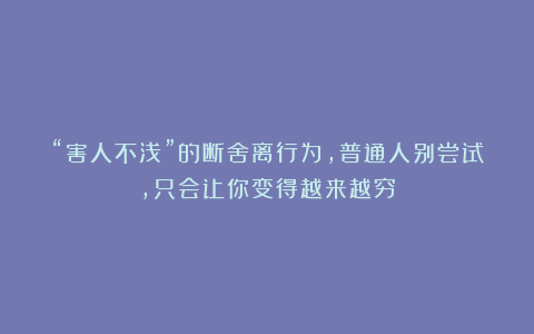 “害人不浅”的断舍离行为，普通人别尝试，只会让你变得越来越穷