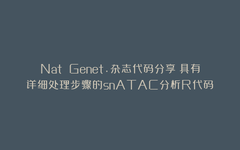 Nat Genet.杂志代码分享：具有详细处理步骤的snATAC分析R代码