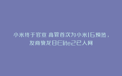 小米终于官宣！高管首次为小米16预热，友商骁龙8Elite2已入网