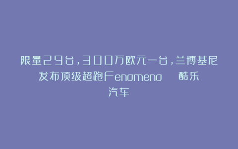 限量29台，300万欧元一台，兰博基尼发布顶级超跑Fenomeno | 酷乐汽车