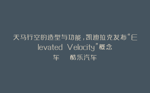 天马行空的造型与功能，凯迪拉克发布“Elevated Velocity”概念车 | 酷乐汽车