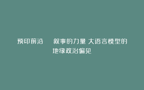 预印前沿 | 叙事的力量：大语言模型的地缘政治偏见