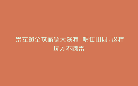 ✨崇左超全攻略德天瀑布 明仕田园，这样玩才不踩雷！