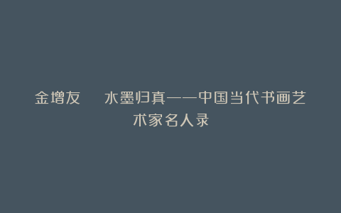 金增友 | 水墨归真——中国当代书画艺术家名人录