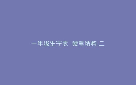 一年级生字表 硬笔结构（二）