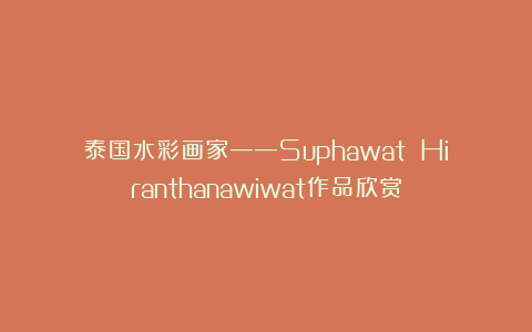 泰国水彩画家——Suphawat Hiranthanawiwat作品欣赏