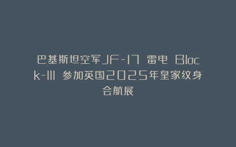 巴基斯坦空军JF-17 雷电 Block-III 参加英国2025年皇家纹身会航展