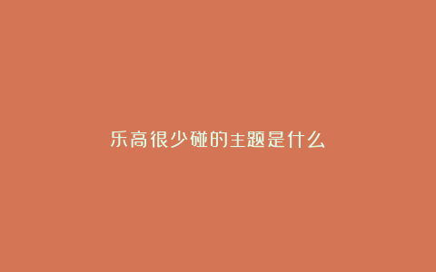乐高很少碰的主题是什么？
