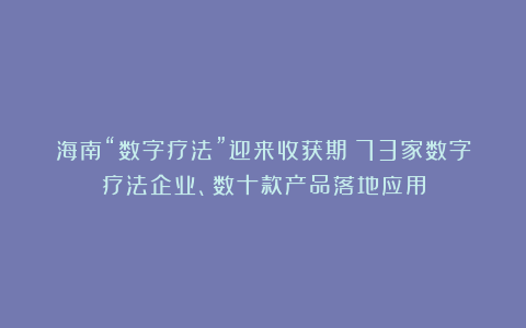 海南“数字疗法”迎来收获期!73家数字疗法企业、数十款产品落地应用
