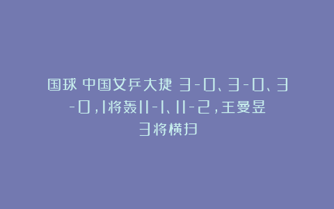 国球|中国女乒大捷！3-0、3-0、3-0，1将轰11-1、11-2，王曼昱3将横扫