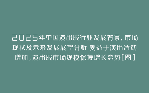 2025年中国演出服行业发展背景、市场现状及未来发展展望分析：受益于演出活动增加，演出服市场规模保持增长态势[图]