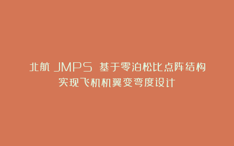 北航《JMPS》:基于零泊松比点阵结构实现飞机机翼变弯度设计