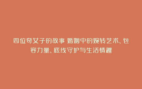 四位奇女子的故事：婚姻中的婉转艺术、包容力量、底线守护与生活情趣
