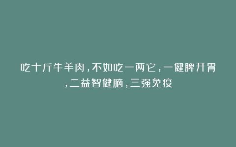 吃十斤牛羊肉，不如吃一两它，一健脾开胃，二益智健脑，三强免疫