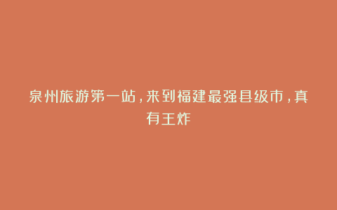 泉州旅游第一站，来到福建最强县级市，真有王炸！