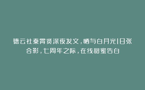 德云社秦霄贤深夜发文，晒与白月光18张合影，七周年之际，在线甜蜜告白