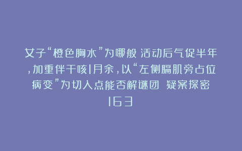 女子“橙色胸水”为哪般？活动后气促半年，加重伴干咳1月余，以“左侧膈肌旁占位病变”为切入点能否解谜团？丨疑案探密（163）