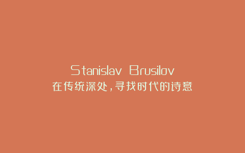 Stanislav Brusilov：在传统深处，寻找时代的诗意！