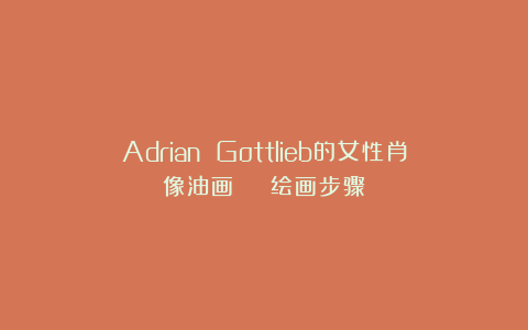 Adrian Gottlieb的女性肖像油画 | 绘画步骤
