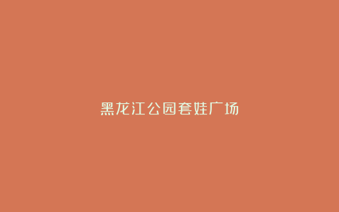黑龙江公园套娃广场